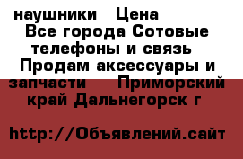 наушники › Цена ­ 3 015 - Все города Сотовые телефоны и связь » Продам аксессуары и запчасти   . Приморский край,Дальнегорск г.